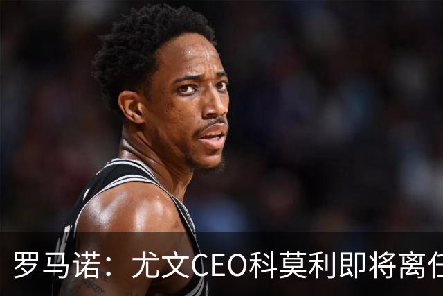 罗马诺：尤文CEO科莫利即将离任，卡内瓦利是继任主要人选